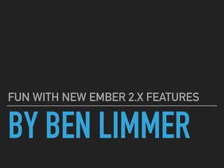 BY BEN LIMMER
FUN WITH NEW EMBER 2.X FEATURES
 