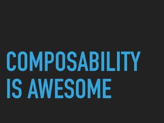 COMPOSABILITY
IS AWESOME
 