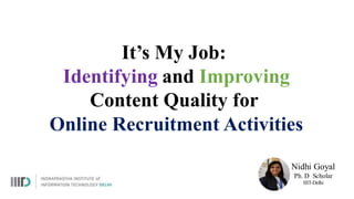 It’s My Job:
Identifying and Improving
Content Quality for
Online Recruitment Activities
Nidhi Goyal
Ph. D Scholar
IIIT-Delhi
 
