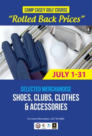 For more information, call 730-4884.
“Rolled Back Prices”
SELECTED MERCHANDISE
SHOES, CLUBS, CLOTHES
& ACCESSORIES
Camp Casey Golf Course
JULY 1-31
 