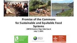 Promise of the Commons
for Sustainable and Equitable Food
Systems
UNFSS Science Days Side Event
July 7, 2021
Photo credit: Mark Prein Photo credit: Ruth Meinzen-Dick Photo credit: Ruth Meinzen-Dick
 