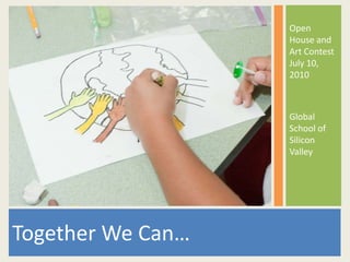 Together We Can… Open House and Art Contest July 10, 2010  Global School of Silicon Valley  