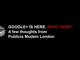 GOOGLE+ IS HERE. WHAT NOW? A few thoughts from  Publicis Modem London 