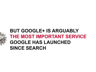 BUT GOOGLE+ IS ARGUABLYTHE MOST IMPORTANT SERVICE GOOGLE HAS LAUNCHEDSINCE SEARCH<br />