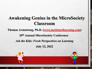 Awakening Genius in the MicroSociety
Classroom
Thomas Armstrong, Ph.D. (www.institute4learning.com)
29th Annual MicroSociety Conference
Ask the Kids: Fresh Perspectives on Learning
July 12, 2022
 