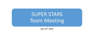 SUPER STARS
Team Meeting
July 13th 2015
 