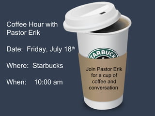 Coffee Hour with
Pastor Erik
Date: Friday, July 18th
Where: Starbucks
When: 10:00 am
Join Pastor Erik
for a cup of
coffee and
conversation
 