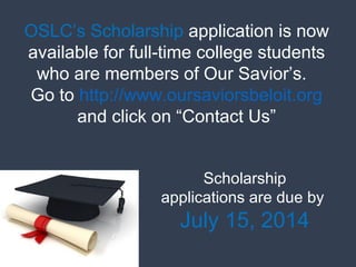 OSLC’s Scholarship application is now
available for full-time college students
who are members of Our Savior’s.
Go to http://www.oursaviorsbeloit.org
and click on “Contact Us”
Scholarship
applications are due by
July 15, 2014
 