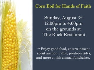 Corn Boil for Hands of Faith
Sunday, August 3rd
12:00pm to 4:00pm
on the grounds at
The Rock Restaurant
**Enjoy good food, entertainment,
silent auction, raffle, pontoon rides,
and more at this annual fundraiser.
 