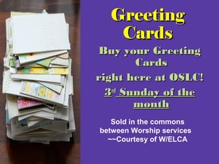 GreetingGreeting
CardsCards
Buy your GreetingBuy your Greeting
CardsCards
right here at OSLC!right here at OSLC!
33rdrd
Sunday of theSunday of the
monthmonth
Sold in the commons
between Worship services
~~Courtesy of W/ELCA
 