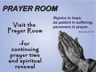 PRAYER ROOMPRAYER ROOM
Visit theVisit the
Prayer RoomPrayer Room
-for-for
continuingcontinuing
prayer timeprayer time
and spiritualand spiritual
renewalrenewal
Rejoice in hope,
be patient in suffering,
persevere in prayer.
Romans 12:12
 