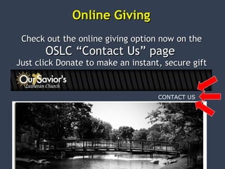 Check out the online giving option now on theCheck out the online giving option now on the
OSLC “Contact Us” pageOSLC “Contact Us” page
Just click Donate to make an instant, secure giftJust click Donate to make an instant, secure gift
Online GivingOnline Giving
CONTACT US
 