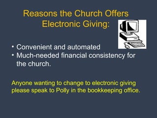 Reasons the Church Offers
Electronic Giving:
• Convenient and automated
• Much-needed financial consistency for
the church.
Anyone wanting to change to electronic giving
please speak to Polly in the bookkeeping office.
 