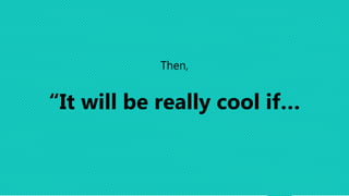 Then,
“It will be really cool if…
 
