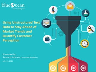 Using Unstructured Text
Data to Stay Ahead of
Market Trends and
Quantify Customer
Perception
Presented by:
Swaroop Johnson, Consultant (Analytics)
July 13, 2016
 