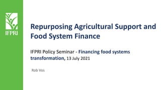 Repurposing Agricultural Support and
Food System Finance
Rob Vos
IFPRI Policy Seminar - Financing food systems
transformation, 13 July 2021
 