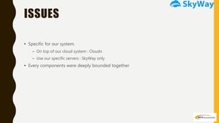 ISSUES
• Specific for our system.
– On top of our cloud system : Cloudn
– Use our specific servers : SkyWay only
• Every components were deeply bounded together
 