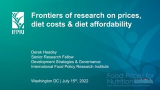 Frontiers of research on prices,
diet costs & diet affordability
Derek Headey
Senior Research Fellow
Development Strategies & Governance
International Food Policy Research Institute
Washington DC | July 15th, 2022
https://sites.tufts.edu/foodpricesfornutrition
 