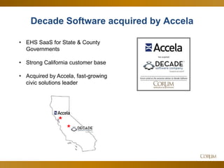 5
Decade Software acquired by Accela
• EHS SaaS for State & County
Governments
• Strong California customer base
• Acquired by Accela, fast-growing
civic solutions leader
 