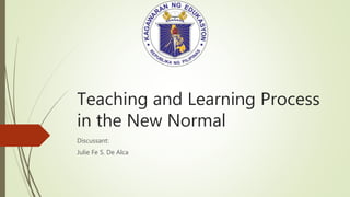 Teaching and Learning Process
in the New Normal
Discussant:
Julie Fe S. De Alca
 