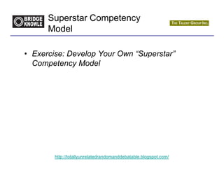 Superstar Competency
      Model

• Exercise: Develop Your Own “Superstar”
  Competency Model




        http://totallyunrelatedrandomanddebatable.blogspot.com/
 