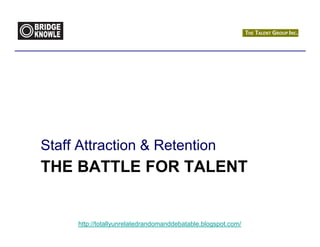Staff Attraction & Retention
THE BATTLE FOR TALENT


      http://totallyunrelatedrandomanddebatable.blogspot.com/
 