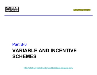 Part B-3
VARIABLE AND INCENTIVE
SCHEMES

      http://totallyunrelatedrandomanddebatable.blogspot.com/
 