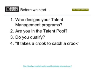 Before we start…

1. Who designs your Talent
   Management programs?
2. Are you in the Talent Pool?
3. Do you qualify?
4. “It takes a crook to catch a crook”




       http://totallyunrelatedrandomanddebatable.blogspot.com/
 