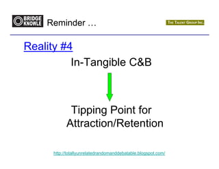 Reminder …

Reality #4
          In-Tangible C&B



            Tipping Point for
           Attraction/Retention

     http://totallyunrelatedrandomanddebatable.blogspot.com/
 
