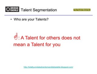 Talent Segmentation

• Who are your Talents?




  : A Talent for others does not
 mean a Talent for you



        http://totallyunrelatedrandomanddebatable.blogspot.com/
 
