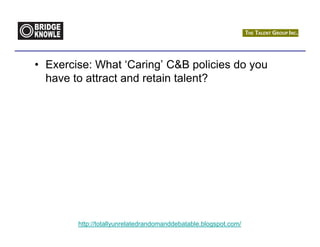 • Exercise: What ‘Caring’ C&B policies do you
  have to attract and retain talent?




        http://totallyunrelatedrandomanddebatable.blogspot.com/
 