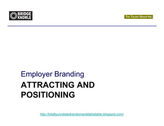 Employer Branding
ATTRACTING AND
POSITIONING

     http://totallyunrelatedrandomanddebatable.blogspot.com/
 