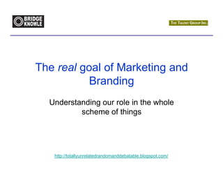 The real goal of Marketing and
           Branding
  Understanding our role in the whole
          scheme of things




   http://totallyunrelatedrandomanddebatable.blogspot.com/
 
