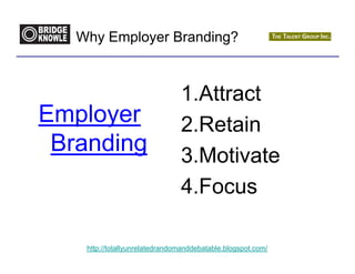 Why Employer Branding?



                                1.Attract
Employer                        2.Retain
 Branding                       3.Motivate
                                4.Focus

    http://totallyunrelatedrandomanddebatable.blogspot.com/
 