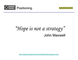Positioning




“Hope is not a strategy”
                                    John Maxwell




  http://totallyunrelatedrandomanddebatable.blogspot.com/
 