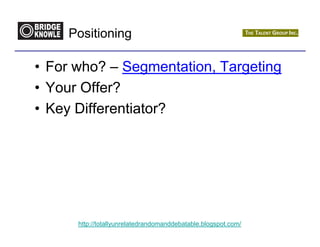 Positioning

• For who? – Segmentation, Targeting
• Your Offer?
• Key Differentiator?




      http://totallyunrelatedrandomanddebatable.blogspot.com/
 
