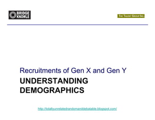 Recruitments of Gen X and Gen Y
UNDERSTANDING
DEMOGRAPHICS

     http://totallyunrelatedrandomanddebatable.blogspot.com/
 
