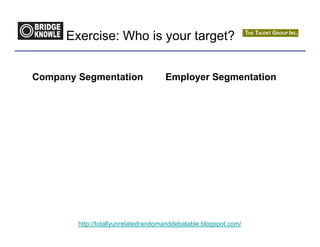 Exercise: Who is your target?


Company Segmentation                 Employer Segmentation




        http://totallyunrelatedrandomanddebatable.blogspot.com/
 