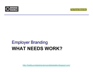 Employer Branding
WHAT NEEDS WORK?


     http://totallyunrelatedrandomanddebatable.blogspot.com/
 