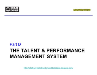 Part D
THE TALENT & PERFORMANCE
MANAGEMENT SYSTEM

         http://totallyunrelatedrandomanddebatable.blogspot.com/
 