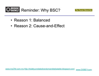 Reminder: Why BSC?

     • Reason 1: Balanced
     • Reason 2: Cause-and-Effect




www.myCNI.com.my http://totallyunrelatedrandomanddebatable.blogspot.com/ www.OOBEY.com
 
