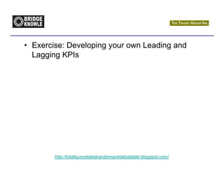 • Exercise: Developing your own Leading and
  Lagging KPIs




        http://totallyunrelatedrandomanddebatable.blogspot.com/
 