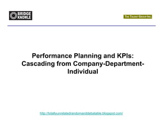 Performance Planning and KPIs:
Cascading from Company-Department-
             Individual




     http://totallyunrelatedrandomanddebatable.blogspot.com/
 
