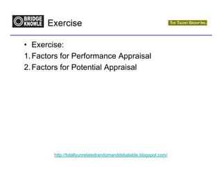 Exercise

• Exercise:
1. Factors for Performance Appraisal
2. Factors for Potential Appraisal




        http://totallyunrelatedrandomanddebatable.blogspot.com/
 