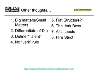 Other thoughts…

1. Big matters/Small                  5. Flat Structure?
   Matters                            6. The Jerk Boss
2. Differentiate of Die               7. All aspects
3. Define “Talent”                    8. Hire Strict
4. No “Jerk” rule




        http://totallyunrelatedrandomanddebatable.blogspot.com/
 