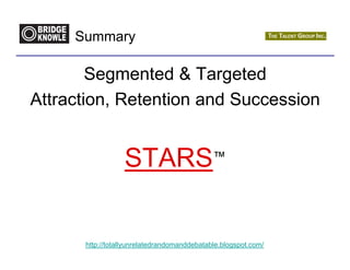 Summary

        Segmented  Targeted
Attraction, Retention and Succession


                  STARS™


      http://totallyunrelatedrandomanddebatable.blogspot.com/
 