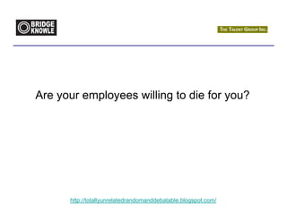 Are your employees willing to die for you?




      http://totallyunrelatedrandomanddebatable.blogspot.com/
 