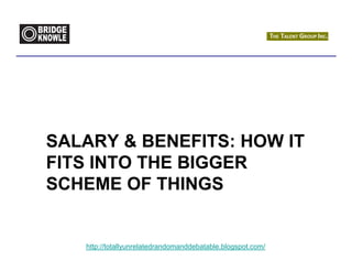 SALARY & BENEFITS: HOW IT
FITS INTO THE BIGGER
SCHEME OF THINGS


   http://totallyunrelatedrandomanddebatable.blogspot.com/
 