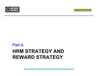 Part A
HRM STRATEGY AND
REWARD STRATEGY

         http://totallyunrelatedrandomanddebatable.blogspot.com/
 