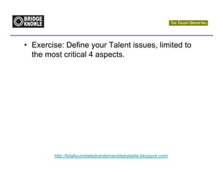 • Exercise: Define your Talent issues, limited to
  the most critical 4 aspects.




        http://totallyunrelatedrandomanddebatable.blogspot.com/
 